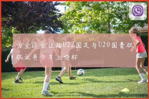为全运会让路U22国足与U20国青双双放弃今年土伦杯