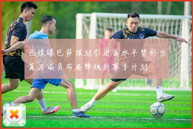 西媒曝巴萨谋划引进高水平替补为莱万减负布局锋线新赛季计划